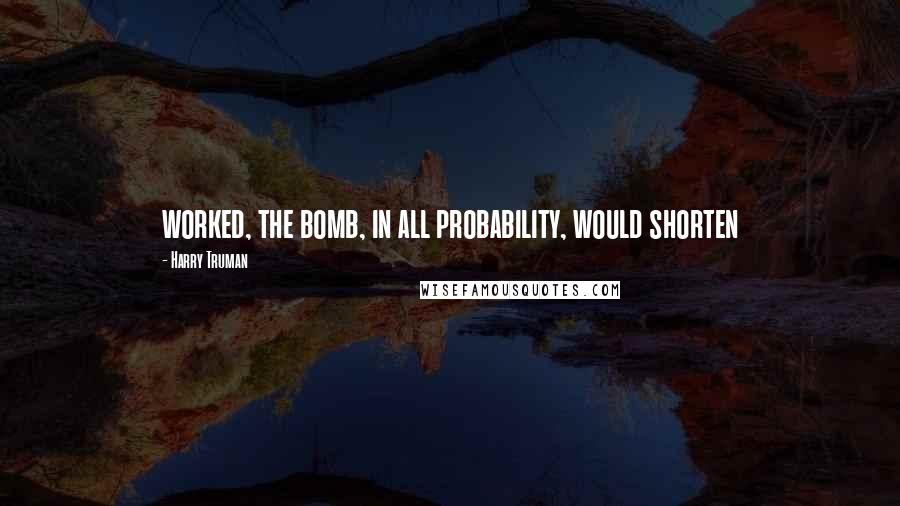 Harry Truman Quotes: worked, the bomb, in all probability, would shorten