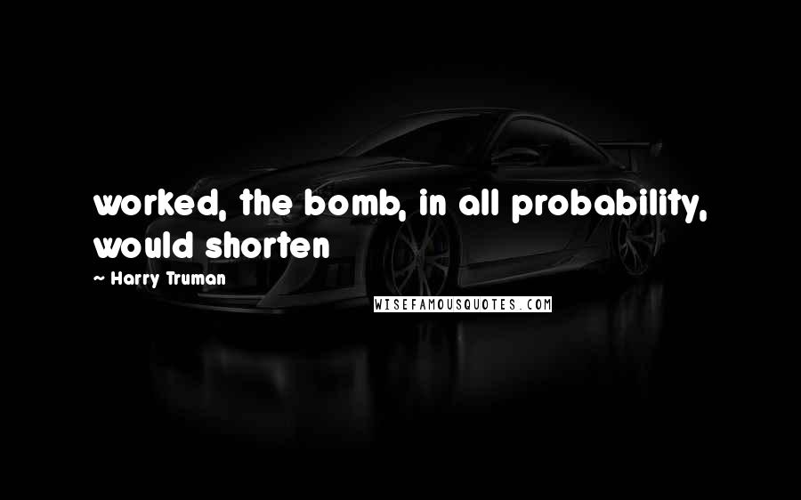 Harry Truman Quotes: worked, the bomb, in all probability, would shorten