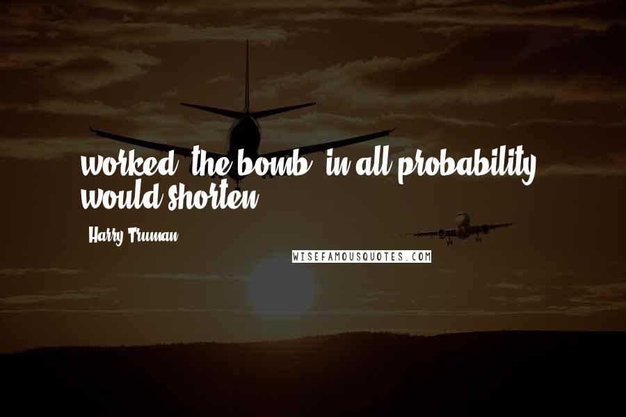 Harry Truman Quotes: worked, the bomb, in all probability, would shorten