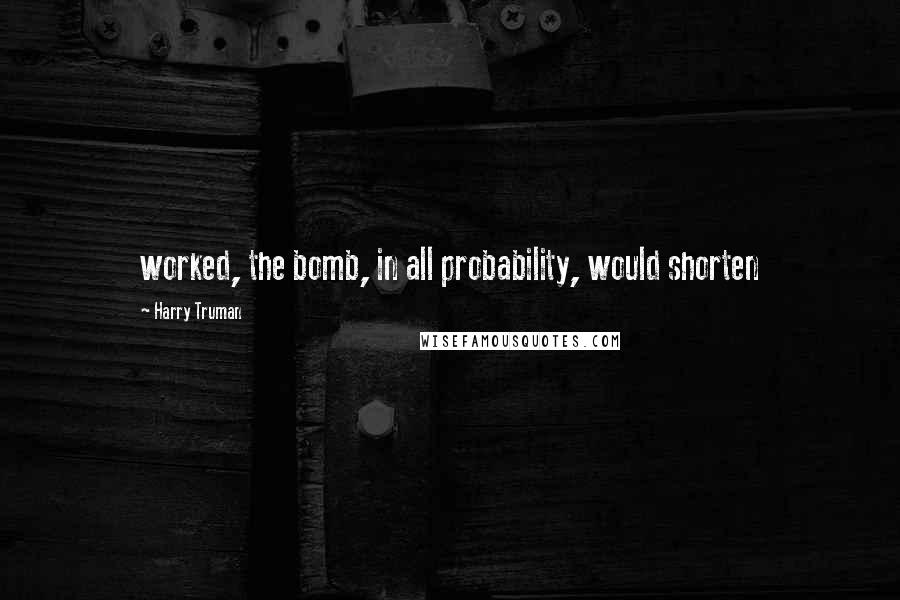 Harry Truman Quotes: worked, the bomb, in all probability, would shorten