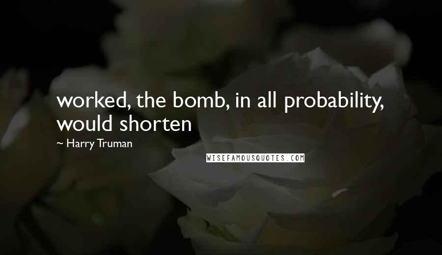 Harry Truman Quotes: worked, the bomb, in all probability, would shorten