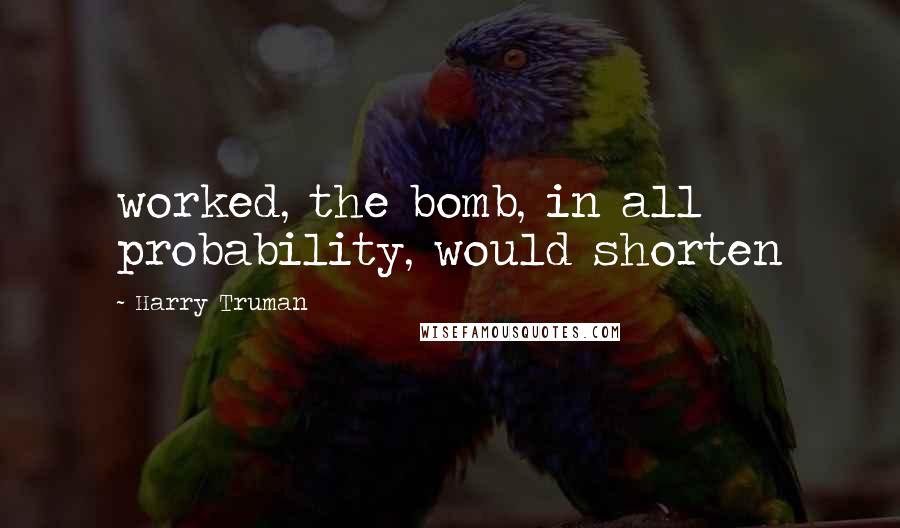 Harry Truman Quotes: worked, the bomb, in all probability, would shorten