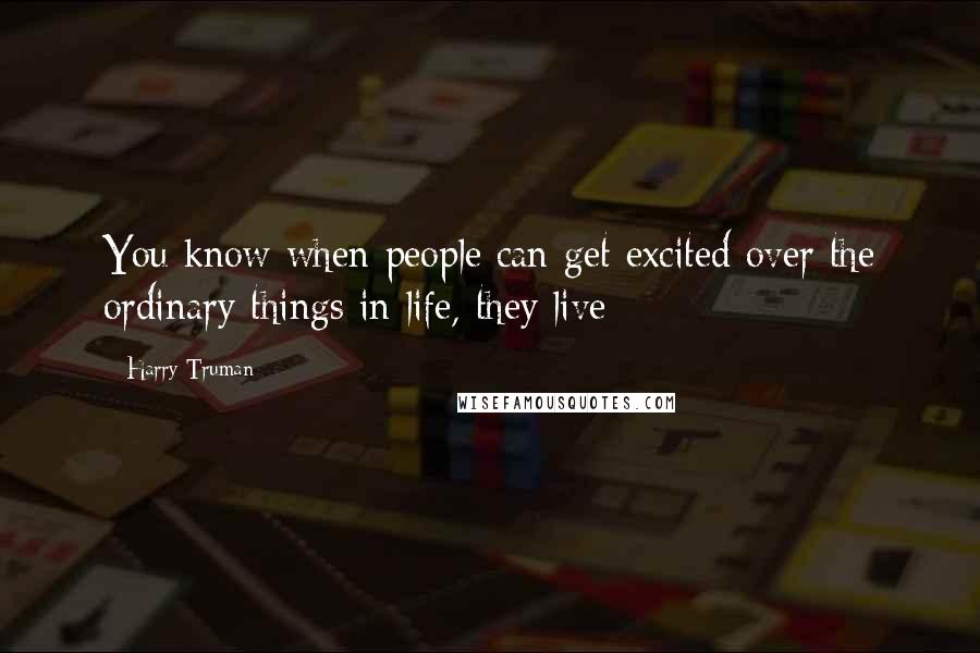 Harry Truman Quotes: You know when people can get excited over the ordinary things in life, they live