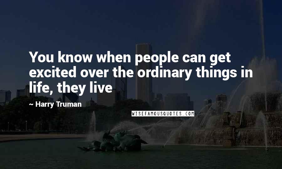 Harry Truman Quotes: You know when people can get excited over the ordinary things in life, they live