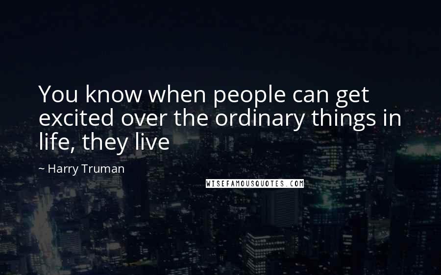 Harry Truman Quotes: You know when people can get excited over the ordinary things in life, they live