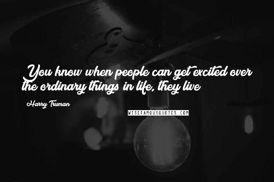 Harry Truman Quotes: You know when people can get excited over the ordinary things in life, they live