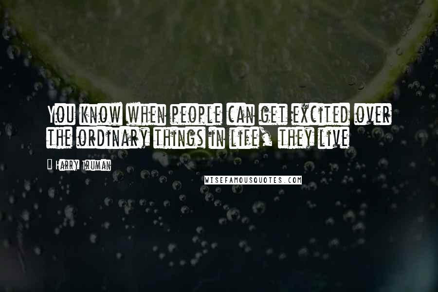 Harry Truman Quotes: You know when people can get excited over the ordinary things in life, they live