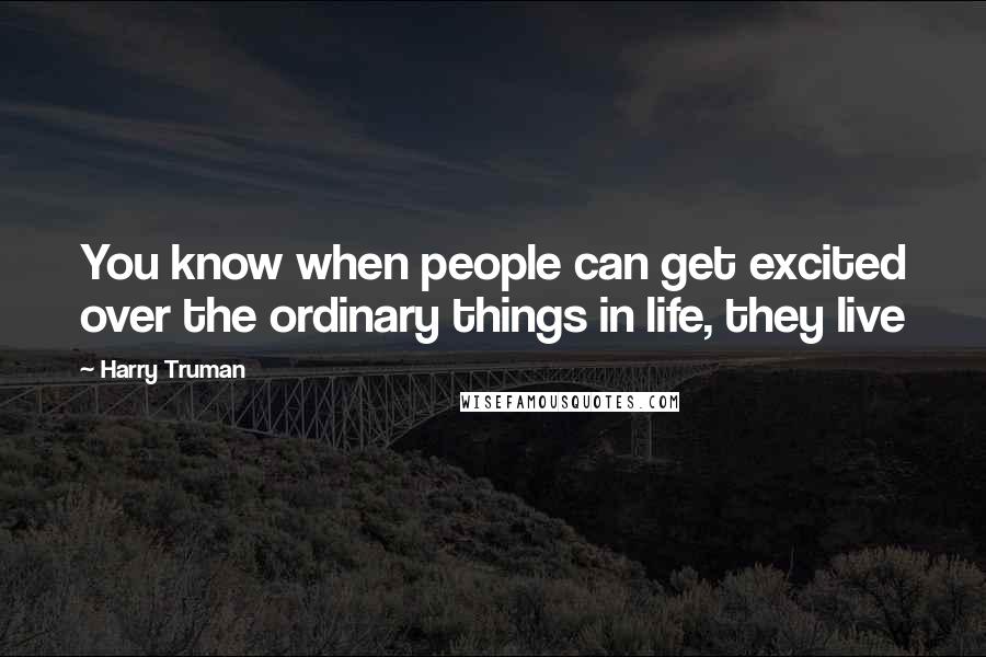 Harry Truman Quotes: You know when people can get excited over the ordinary things in life, they live