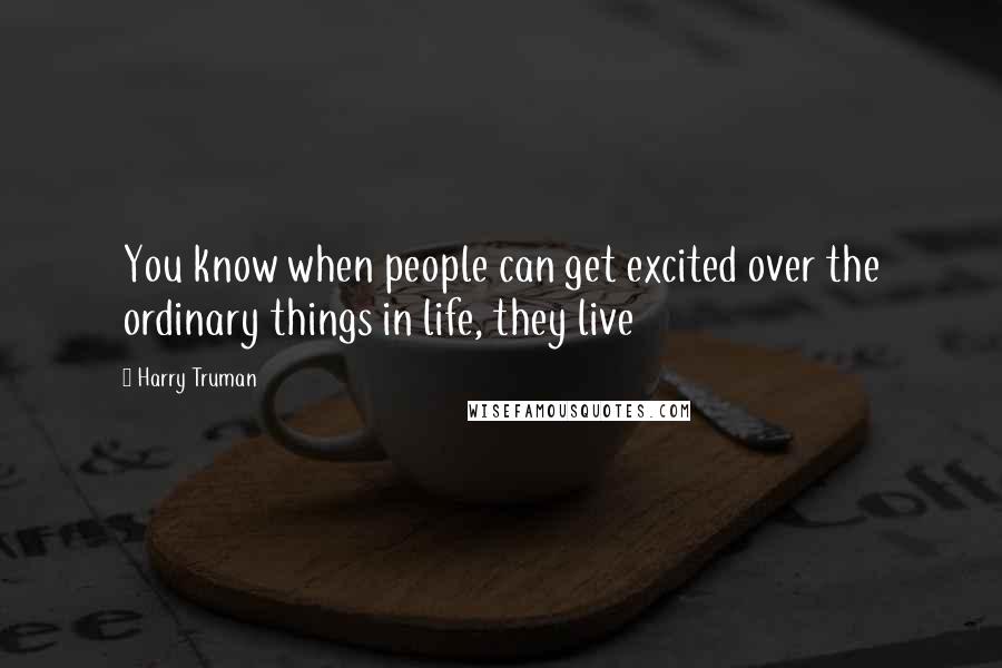 Harry Truman Quotes: You know when people can get excited over the ordinary things in life, they live