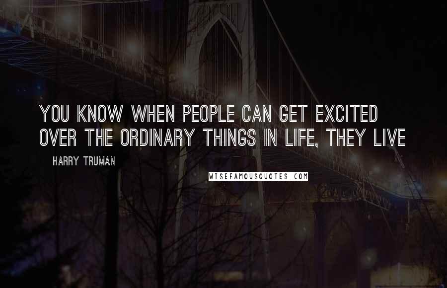 Harry Truman Quotes: You know when people can get excited over the ordinary things in life, they live