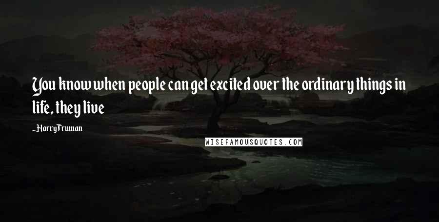 Harry Truman Quotes: You know when people can get excited over the ordinary things in life, they live