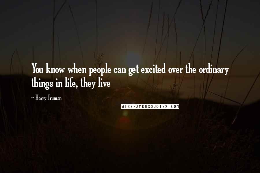 Harry Truman Quotes: You know when people can get excited over the ordinary things in life, they live