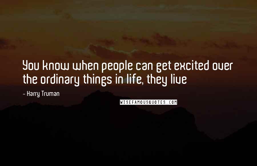 Harry Truman Quotes: You know when people can get excited over the ordinary things in life, they live