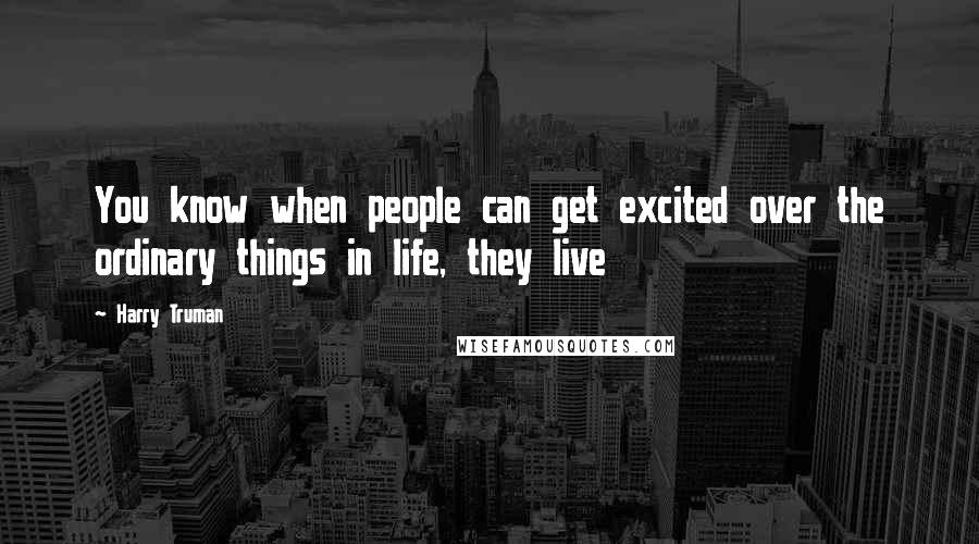 Harry Truman Quotes: You know when people can get excited over the ordinary things in life, they live