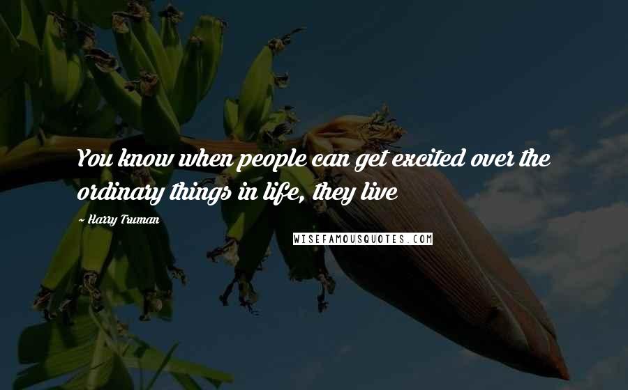 Harry Truman Quotes: You know when people can get excited over the ordinary things in life, they live