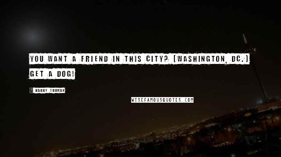 Harry Truman Quotes: You want a friend in this city? [Washington, DC.] Get a dog!