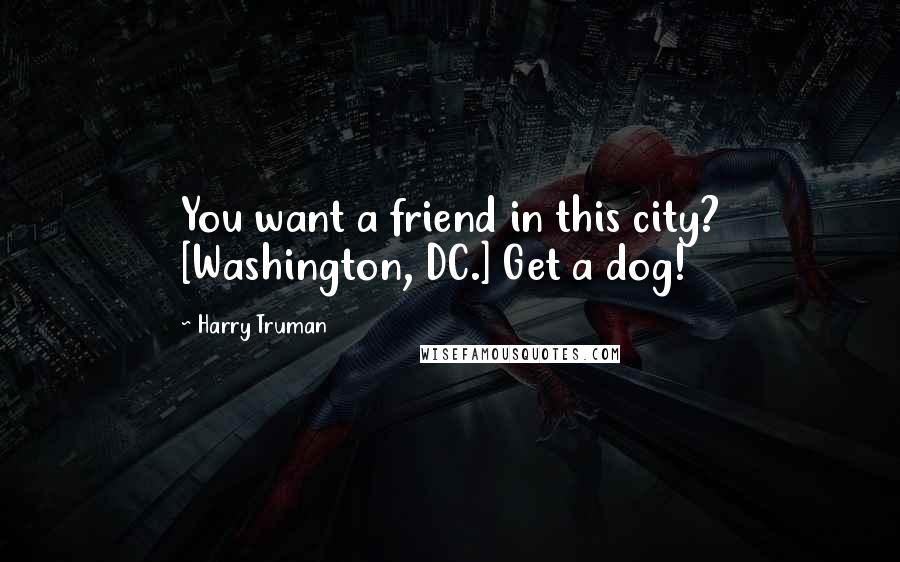 Harry Truman Quotes: You want a friend in this city? [Washington, DC.] Get a dog!