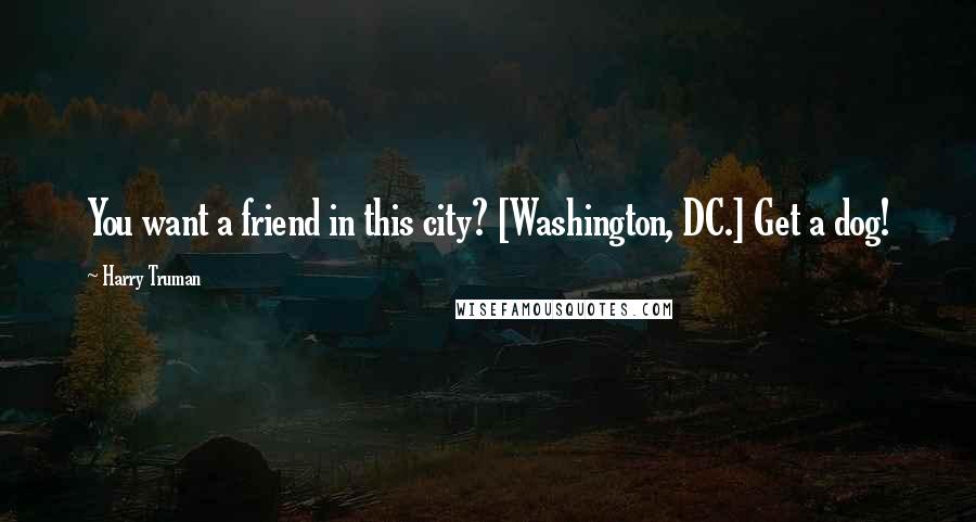 Harry Truman Quotes: You want a friend in this city? [Washington, DC.] Get a dog!