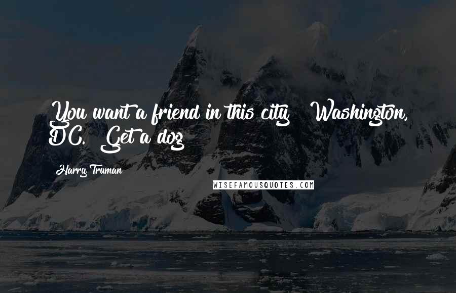 Harry Truman Quotes: You want a friend in this city? [Washington, DC.] Get a dog!