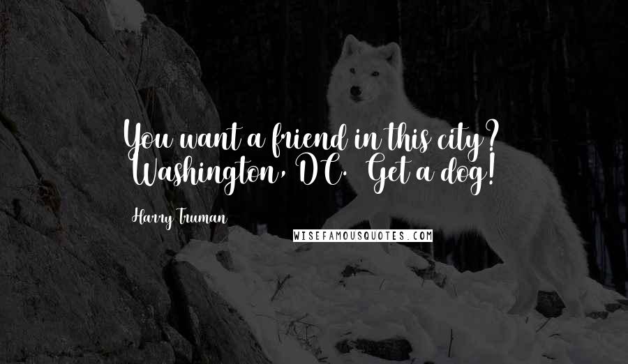 Harry Truman Quotes: You want a friend in this city? [Washington, DC.] Get a dog!