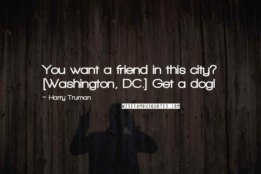 Harry Truman Quotes: You want a friend in this city? [Washington, DC.] Get a dog!