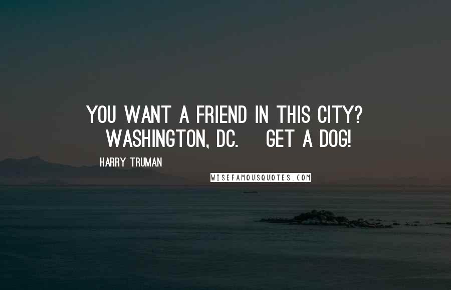 Harry Truman Quotes: You want a friend in this city? [Washington, DC.] Get a dog!