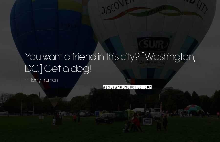 Harry Truman Quotes: You want a friend in this city? [Washington, DC.] Get a dog!