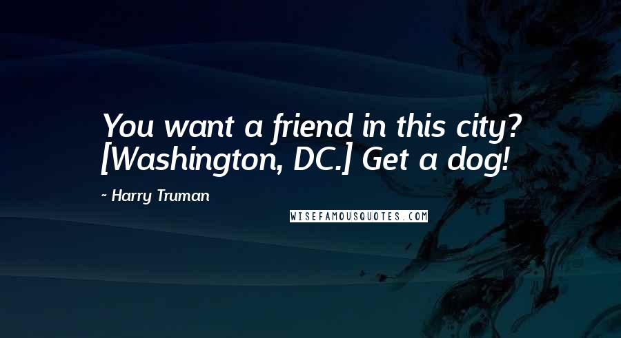 Harry Truman Quotes: You want a friend in this city? [Washington, DC.] Get a dog!