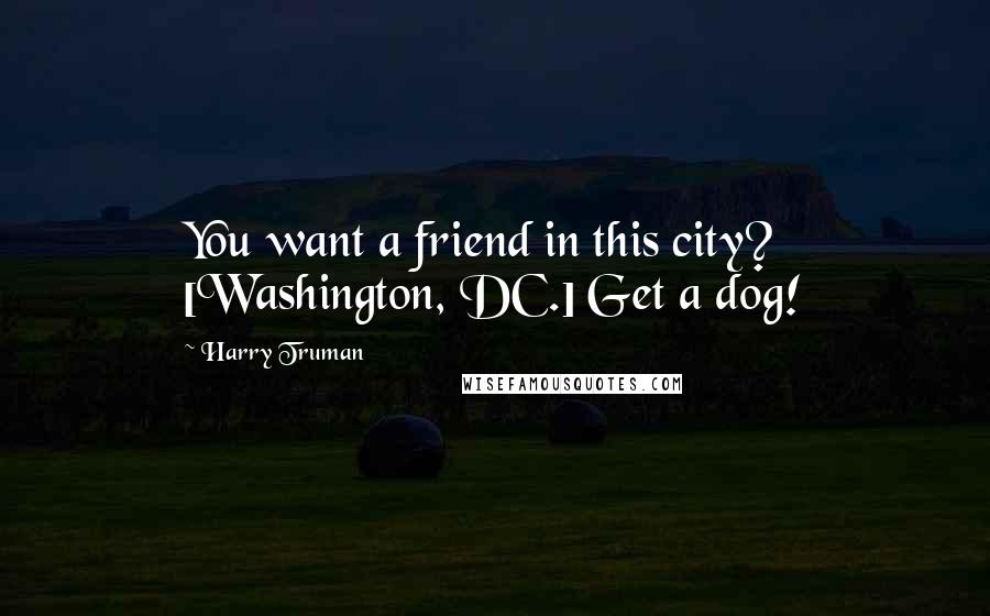 Harry Truman Quotes: You want a friend in this city? [Washington, DC.] Get a dog!