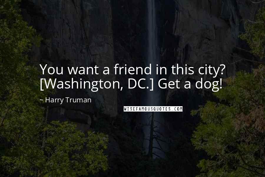 Harry Truman Quotes: You want a friend in this city? [Washington, DC.] Get a dog!