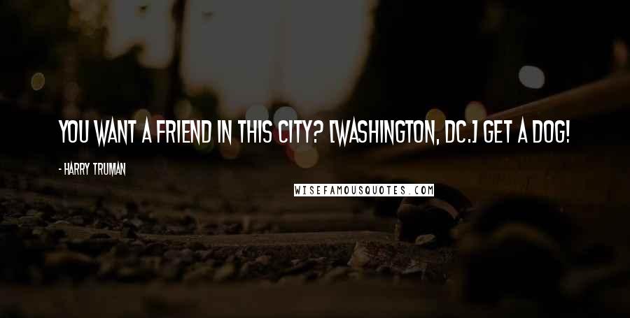 Harry Truman Quotes: You want a friend in this city? [Washington, DC.] Get a dog!