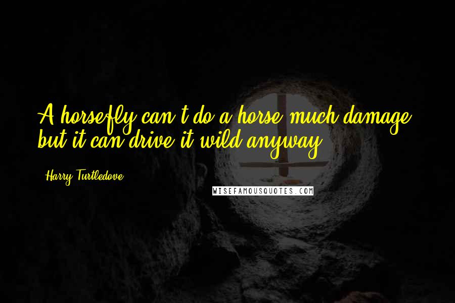 Harry Turtledove Quotes: A horsefly can't do a horse much damage, but it can drive it wild anyway.