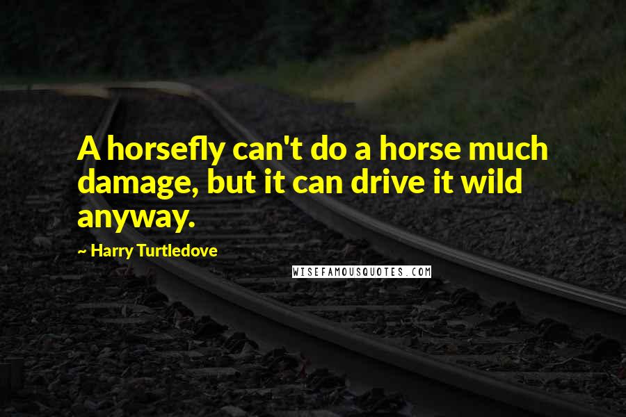 Harry Turtledove Quotes: A horsefly can't do a horse much damage, but it can drive it wild anyway.