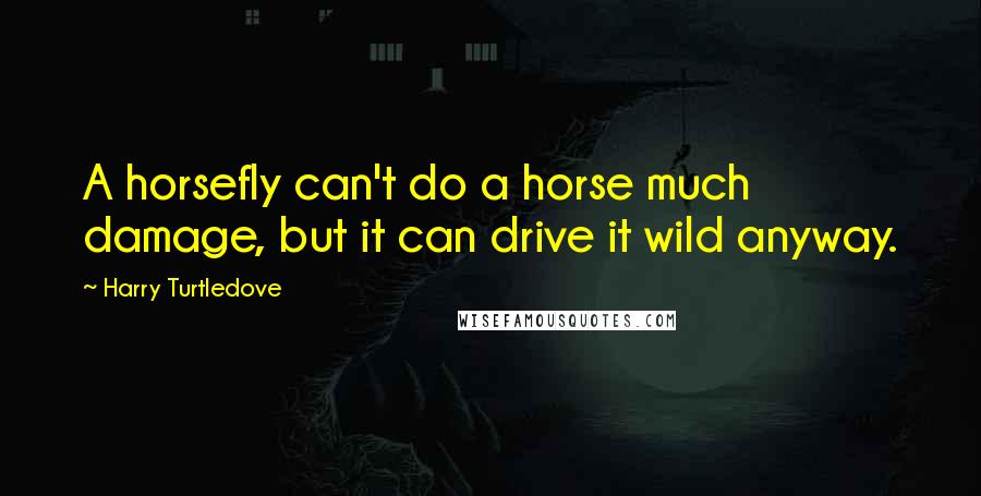 Harry Turtledove Quotes: A horsefly can't do a horse much damage, but it can drive it wild anyway.
