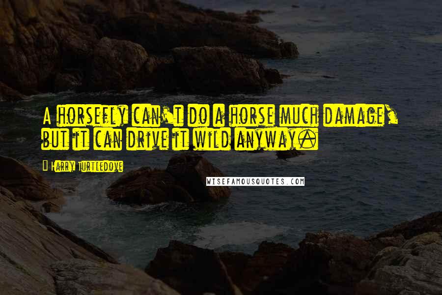 Harry Turtledove Quotes: A horsefly can't do a horse much damage, but it can drive it wild anyway.