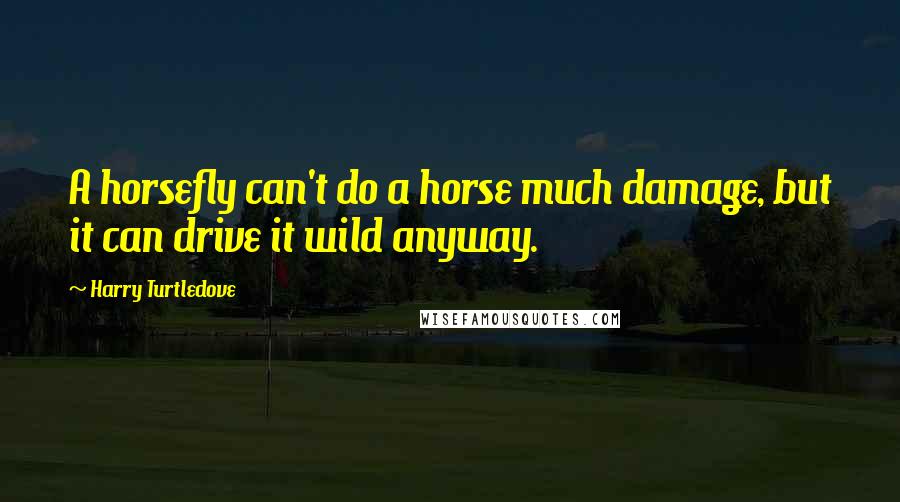 Harry Turtledove Quotes: A horsefly can't do a horse much damage, but it can drive it wild anyway.