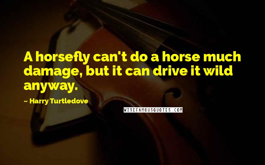 Harry Turtledove Quotes: A horsefly can't do a horse much damage, but it can drive it wild anyway.