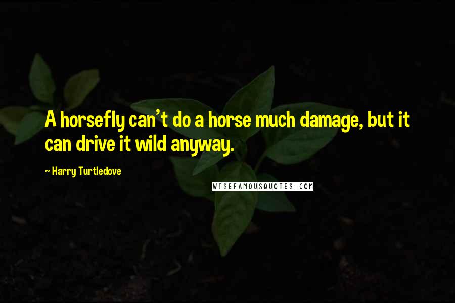 Harry Turtledove Quotes: A horsefly can't do a horse much damage, but it can drive it wild anyway.