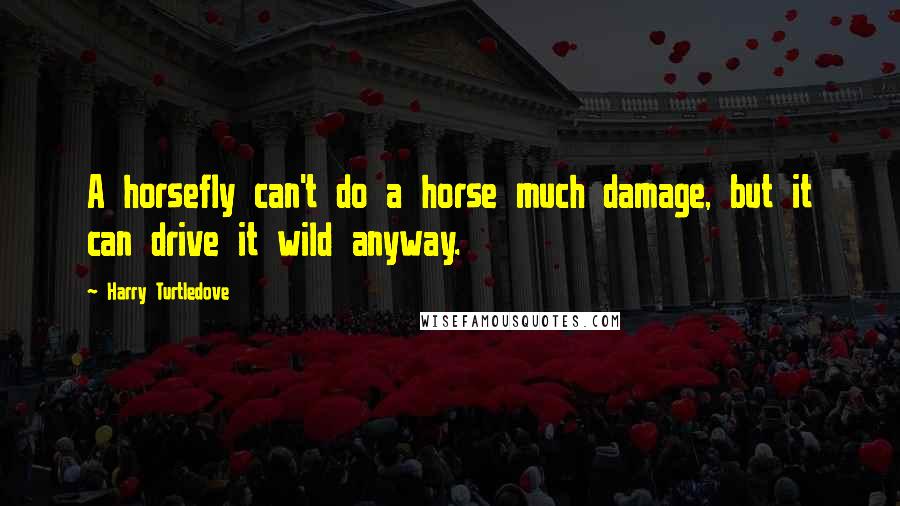 Harry Turtledove Quotes: A horsefly can't do a horse much damage, but it can drive it wild anyway.