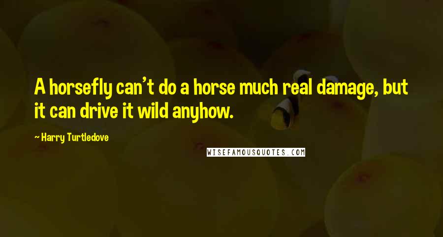 Harry Turtledove Quotes: A horsefly can't do a horse much real damage, but it can drive it wild anyhow.