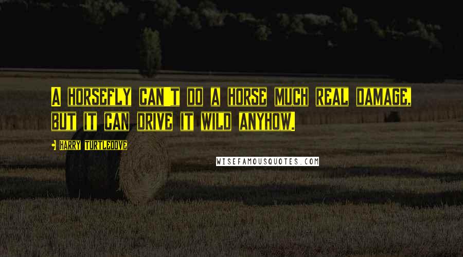 Harry Turtledove Quotes: A horsefly can't do a horse much real damage, but it can drive it wild anyhow.
