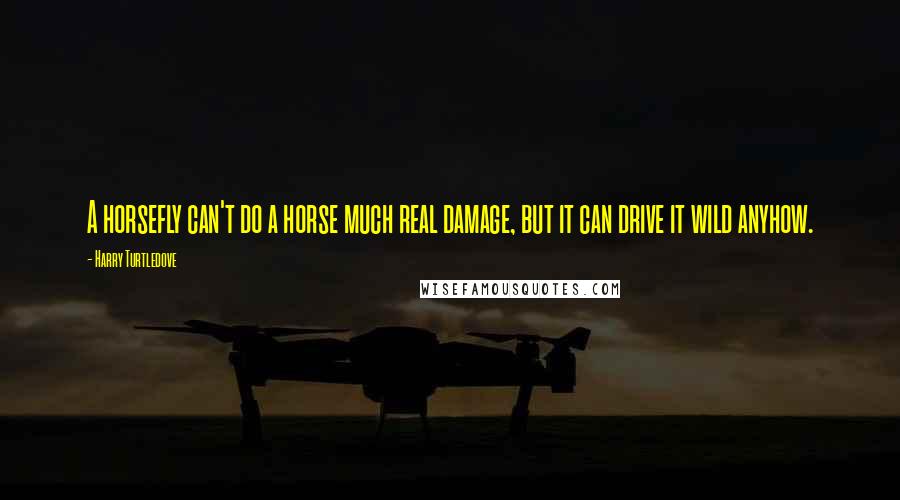 Harry Turtledove Quotes: A horsefly can't do a horse much real damage, but it can drive it wild anyhow.