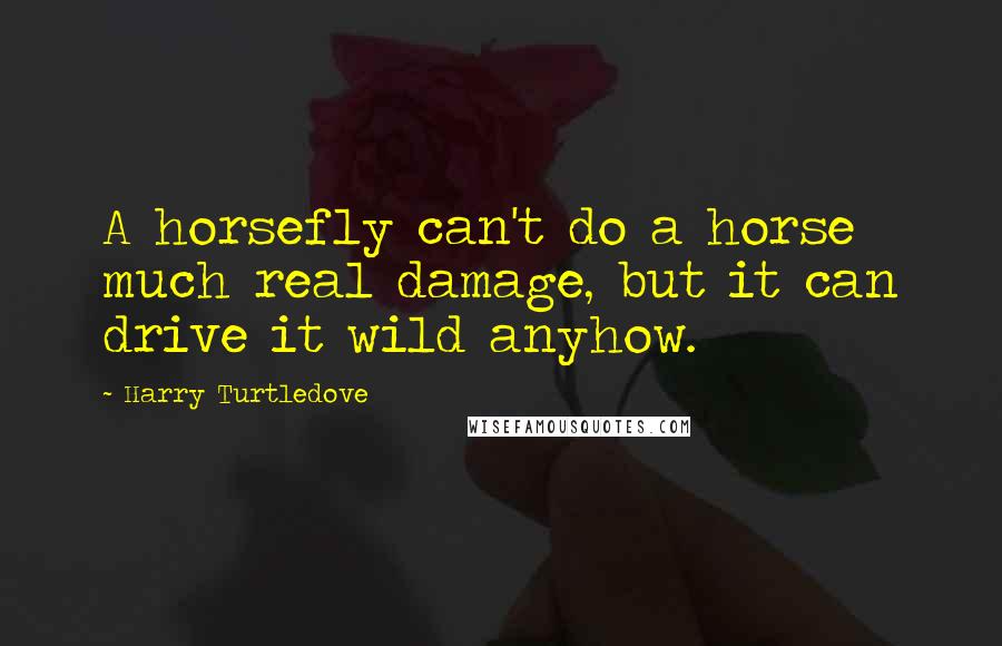 Harry Turtledove Quotes: A horsefly can't do a horse much real damage, but it can drive it wild anyhow.