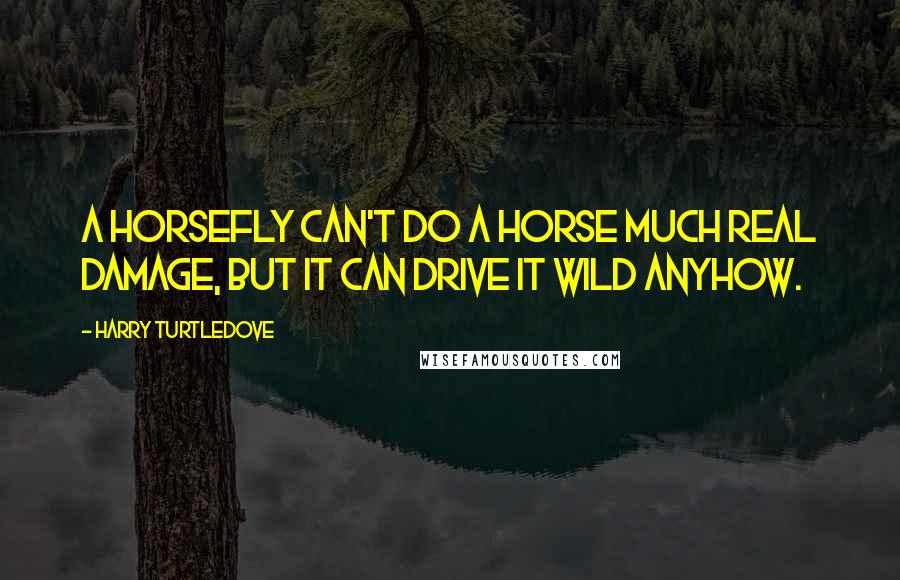 Harry Turtledove Quotes: A horsefly can't do a horse much real damage, but it can drive it wild anyhow.