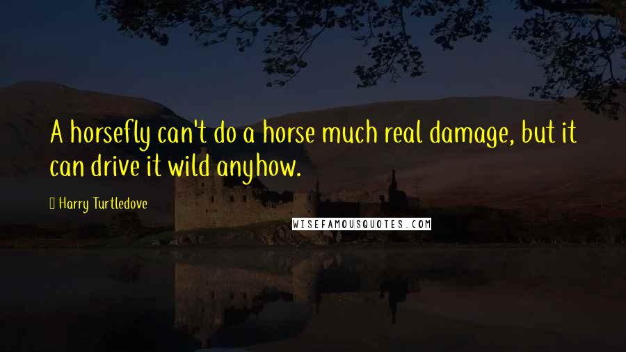 Harry Turtledove Quotes: A horsefly can't do a horse much real damage, but it can drive it wild anyhow.