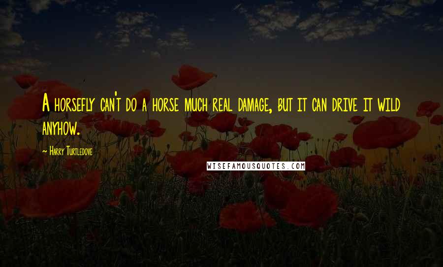 Harry Turtledove Quotes: A horsefly can't do a horse much real damage, but it can drive it wild anyhow.