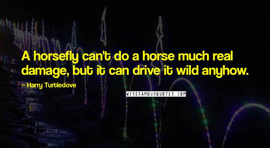 Harry Turtledove Quotes: A horsefly can't do a horse much real damage, but it can drive it wild anyhow.