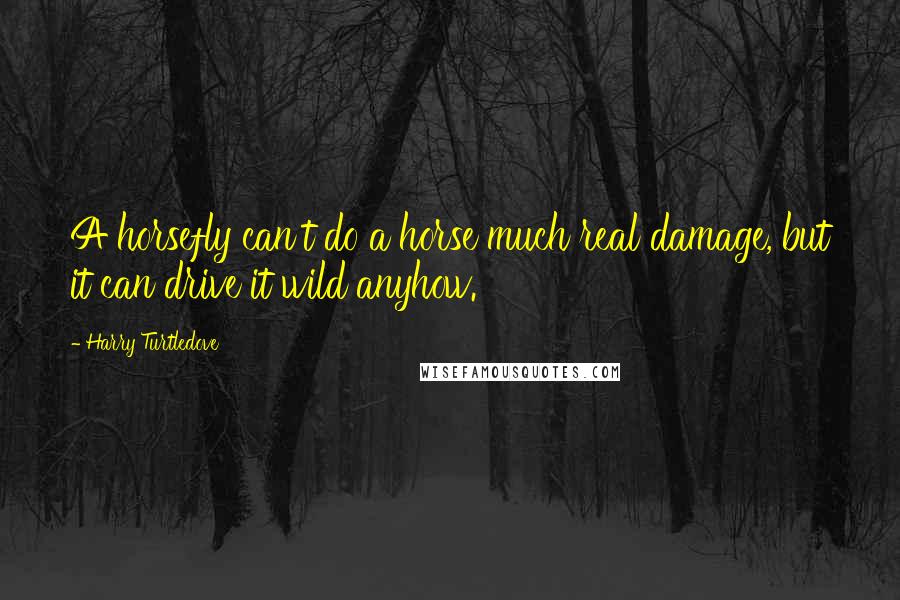 Harry Turtledove Quotes: A horsefly can't do a horse much real damage, but it can drive it wild anyhow.
