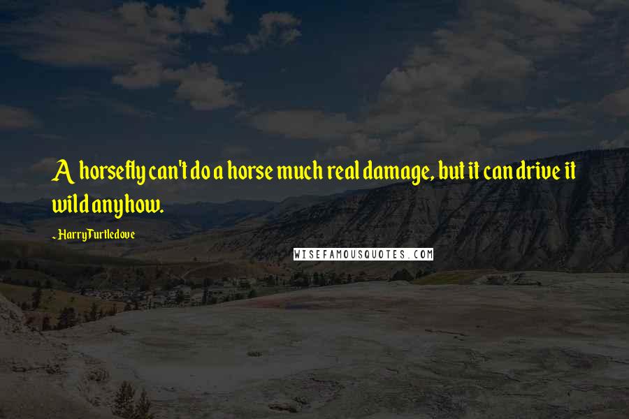 Harry Turtledove Quotes: A horsefly can't do a horse much real damage, but it can drive it wild anyhow.
