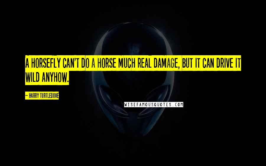 Harry Turtledove Quotes: A horsefly can't do a horse much real damage, but it can drive it wild anyhow.